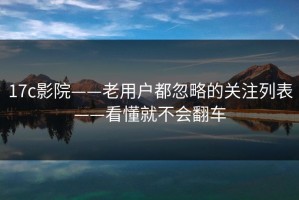 17c影院——老用户都忽略的关注列表——看懂就不会翻车