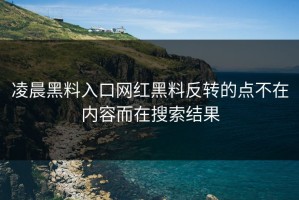 凌晨黑料入口网红黑料反转的点不在内容而在搜索结果