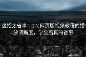 这招太省事：17c网页版视频教程的播放清晰度，学会后真的省事