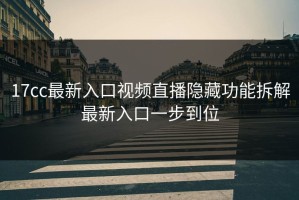 17cc最新入口视频直播隐藏功能拆解最新入口一步到位