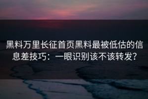 黑料万里长征首页黑料最被低估的信息差技巧：一眼识别该不该转发？