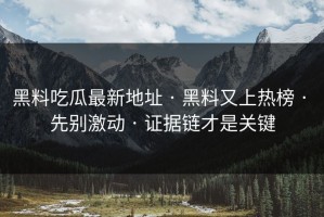 黑料吃瓜最新地址 · 黑料又上热榜 · 先别激动 · 证据链才是关键