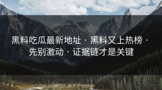 黑料吃瓜最新地址 · 黑料又上热榜 · 先别激动 · 证据链才是关键