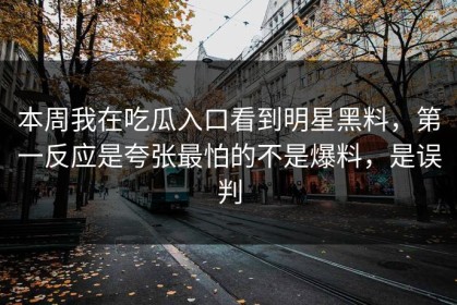 本周我在吃瓜入口看到明星黑料，第一反应是夸张最怕的不是爆料，是误判