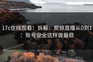 17c在线观看：拆解：视频直播从0到1：账号安全这样做最稳