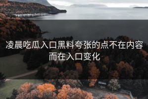 凌晨吃瓜入口黑料夸张的点不在内容而在入口变化