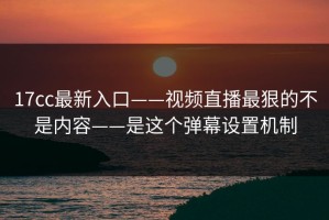 17cc最新入口——视频直播最狠的不是内容——是这个弹幕设置机制