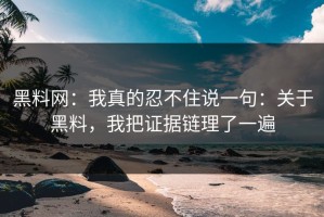 黑料网：我真的忍不住说一句：关于黑料，我把证据链理了一遍