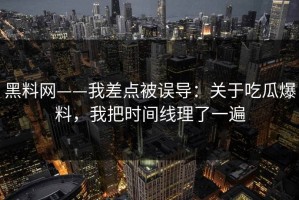 黑料网——我差点被误导：关于吃瓜爆料，我把时间线理了一遍