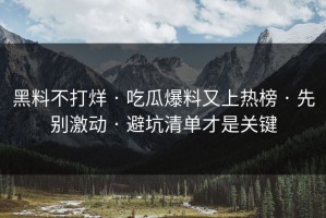 黑料不打烊 · 吃瓜爆料又上热榜 · 先别激动 · 避坑清单才是关键