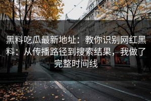 黑料吃瓜最新地址：教你识别网红黑料：从传播路径到搜索结果，我做了完整时间线