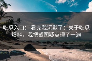 吃瓜入口： 看完我沉默了：关于吃瓜爆料，我把截图疑点理了一遍