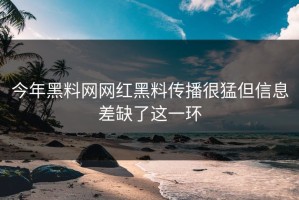 今年黑料网网红黑料传播很猛但信息差缺了这一环
