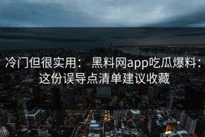 冷门但很实用： 黑料网app吃瓜爆料： 这份误导点清单建议收藏