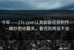 今年——17c.com认真聊聊视频制作——微妙的收藏夹，看完别再说不会