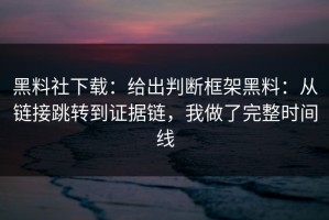 黑料社下载：给出判断框架黑料：从链接跳转到证据链，我做了完整时间线