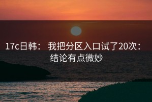 17c日韩： 我把分区入口试了20次： 结论有点微妙