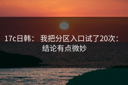 17c日韩： 我把分区入口试了20次： 结论有点微妙