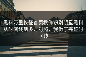 黑料万里长征首页教你识别明星黑料从时间线到多方对照，我做了完整时间线