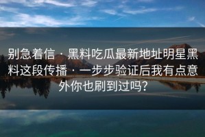 别急着信 · 黑料吃瓜最新地址明星黑料这段传播 · 一步步验证后我有点意外你也刷到过吗？