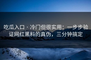 吃瓜入口 · 冷门但很实用：一步步验证网红黑料的真伪，三分钟搞定