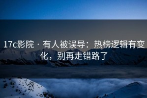 17c影院 · 有人被误导：热榜逻辑有变化，别再走错路了