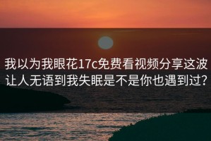 我以为我眼花17c免费看视频分享这波让人无语到我失眠是不是你也遇到过？