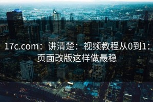 17c.com：讲清楚：视频教程从0到1：页面改版这样做最稳