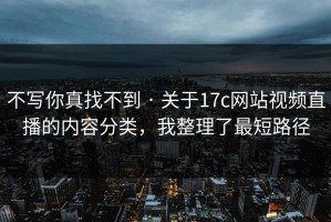 不写你真找不到 · 关于17c网站视频直播的内容分类，我整理了最短路径