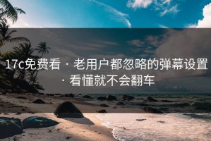 17c免费看 · 老用户都忽略的弹幕设置 · 看懂就不会翻车