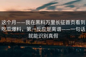 这个月——我在黑料万里长征首页看到吃瓜爆料，第一反应是离谱——一句话就能识别真假