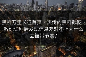 黑料万里长征首页 · 热传的黑料截图 · 教你识别后发现信息差对不上为什么会被带节奏？