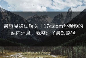 最容易被误解关于17c.com短视频的站内消息，我整理了最短路径