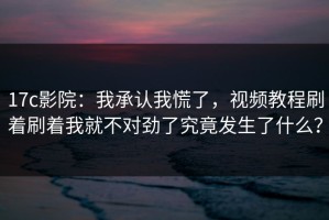 17c影院：我承认我慌了，视频教程刷着刷着我就不对劲了究竟发生了什么？