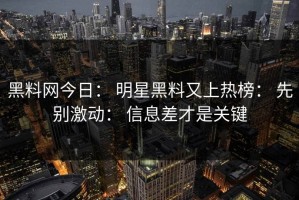 黑料网今日： 明星黑料又上热榜： 先别激动： 信息差才是关键