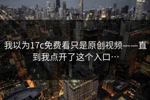 我以为17c免费看只是原创视频——直到我点开了这个入口…