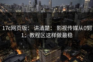 17c网页版： 讲清楚： 影视传媒从0到1：教程区这样做最稳