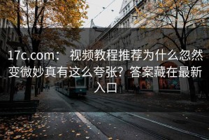 17c.com： 视频教程推荐为什么忽然变微妙真有这么夸张？答案藏在最新入口