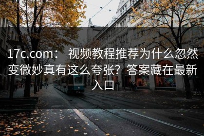 17c.com： 视频教程推荐为什么忽然变微妙真有这么夸张？答案藏在最新入口