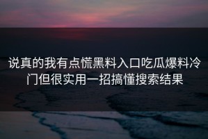 说真的我有点慌黑料入口吃瓜爆料冷门但很实用一招搞懂搜索结果