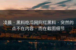凌晨 · 黑料吃瓜网网红黑料 · 突然的点不在内容 · 而在截图细节