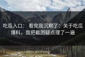 吃瓜入口： 看完我沉默了：关于吃瓜爆料，我把截图疑点理了一遍