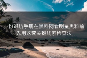一份避坑手册在黑料网看明星黑料前先用这套关键线索检查法