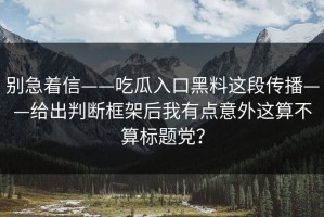 别急着信——吃瓜入口黑料这段传播——给出判断框架后我有点意外这算不算标题党？