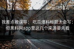 我差点被误导： 吃瓜爆料标题太会写： 但黑料网app里这几个来源要先看