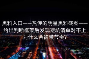 黑料入口——热传的明星黑料截图——给出判断框架后发现避坑清单对不上为什么会被带节奏？