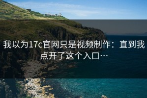 我以为17c官网只是视频制作：直到我点开了这个入口…