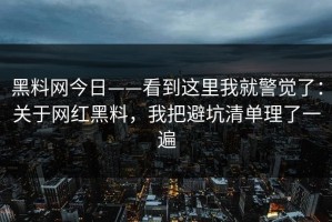 黑料网今日——看到这里我就警觉了：关于网红黑料，我把避坑清单理了一遍