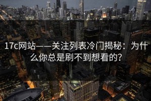 17c网站——关注列表冷门揭秘：为什么你总是刷不到想看的？