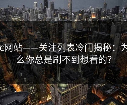 17c网站——关注列表冷门揭秘：为什么你总是刷不到想看的？